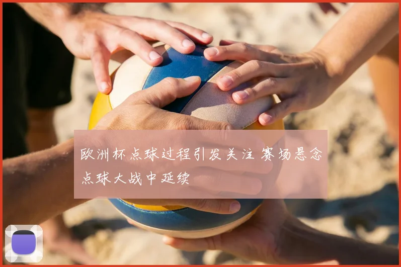 欧洲杯点球过程引发关注 赛场悬念点球大战中延续