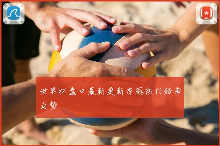 世界杯盘口最新更新夺冠热门赔率走势