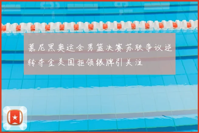 慕尼黑奥运会男篮决赛苏联争议逆转夺金美国拒领银牌引关注