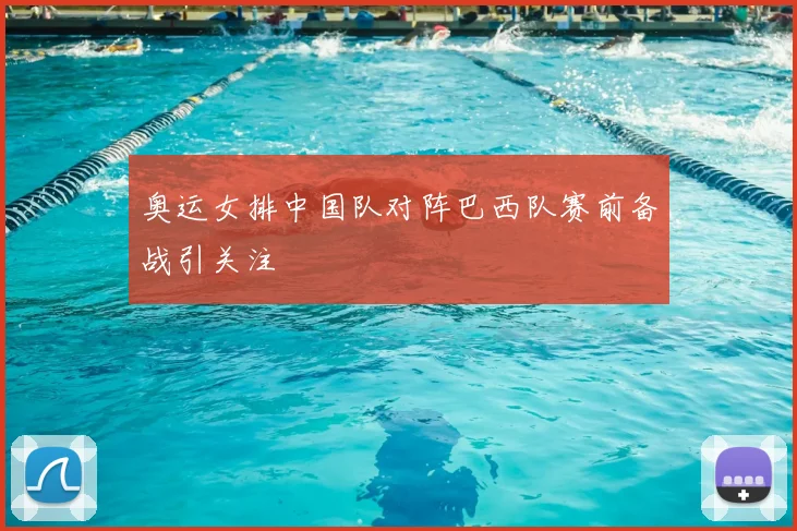 奥运女排中国队对阵巴西队赛前备战引关注