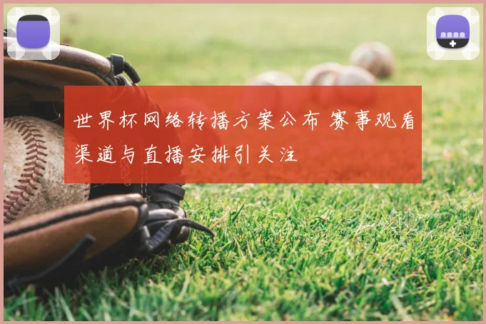 世界杯网络转播方案公布 赛事观看渠道与直播安排引关注
