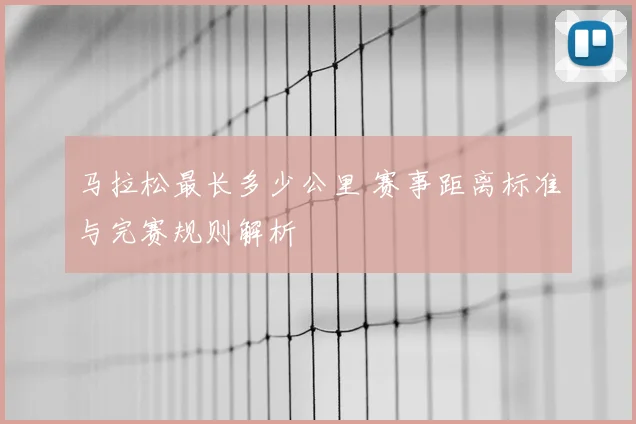 马拉松最长多少公里 赛事距离标准与完赛规则解析