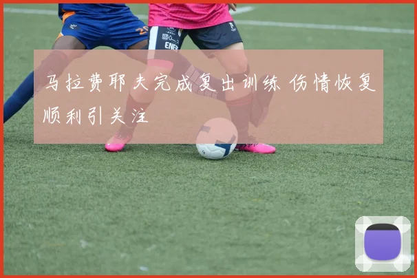 马拉费耶夫完成复出训练 伤情恢复顺利引关注