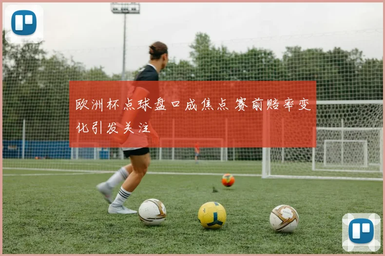 欧洲杯点球盘口成焦点 赛前赔率变化引发关注
