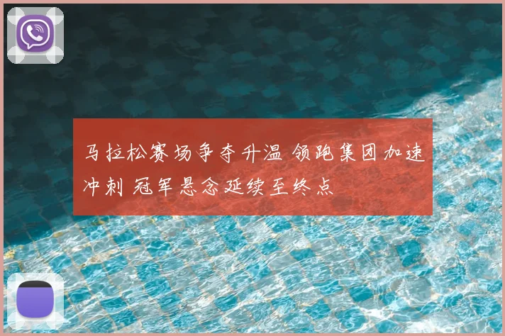 马拉松赛场争夺升温 领跑集团加速冲刺 冠军悬念延续至终点