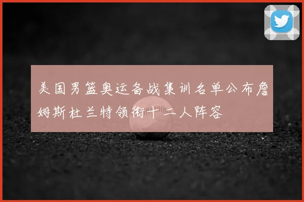美国男篮奥运备战集训名单公布詹姆斯杜兰特领衔十二人阵容