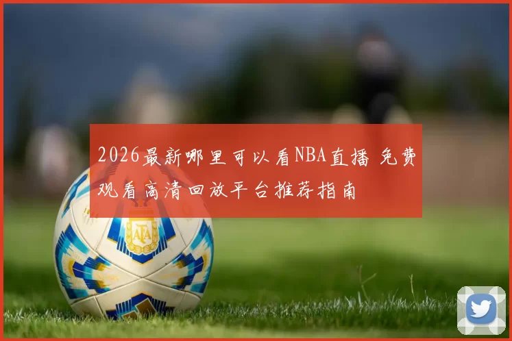 2026最新哪里可以看NBA直播 免费观看高清回放平台推荐指南