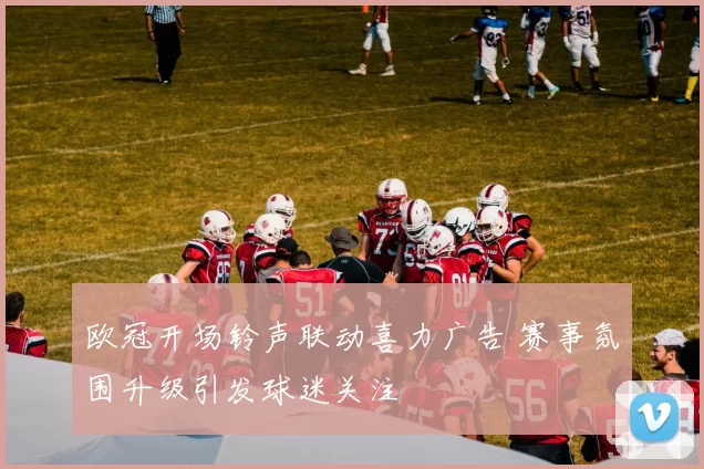 欧冠开场铃声联动喜力广告 赛事氛围升级引发球迷关注