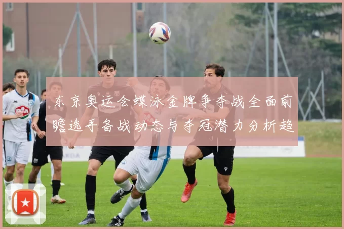 东京奥运会蝶泳金牌争夺战全面前瞻选手备战动态与夺冠潜力分析趋势